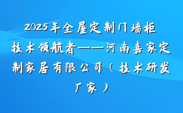 2025年全屋定制门墙柜技术领航者——河南嘉家定制家居有限公司(技术研发厂家)