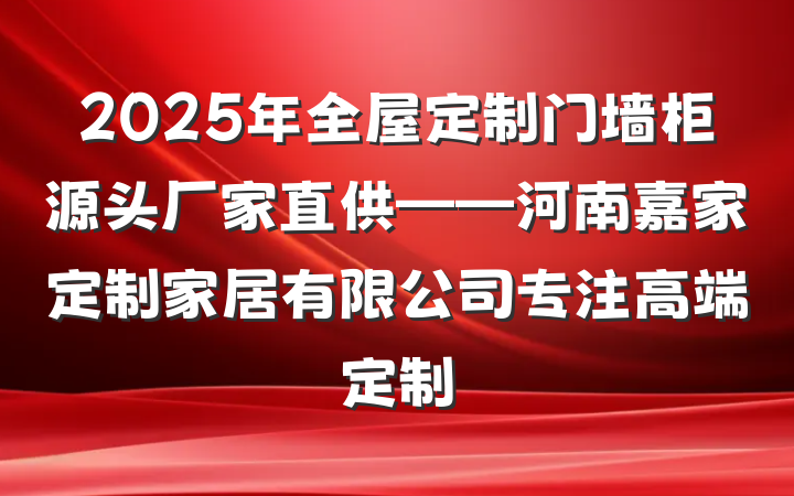 2025年全屋定制门墙柜源头厂家直供——河南嘉家定制家居有限公司专注高端定制
