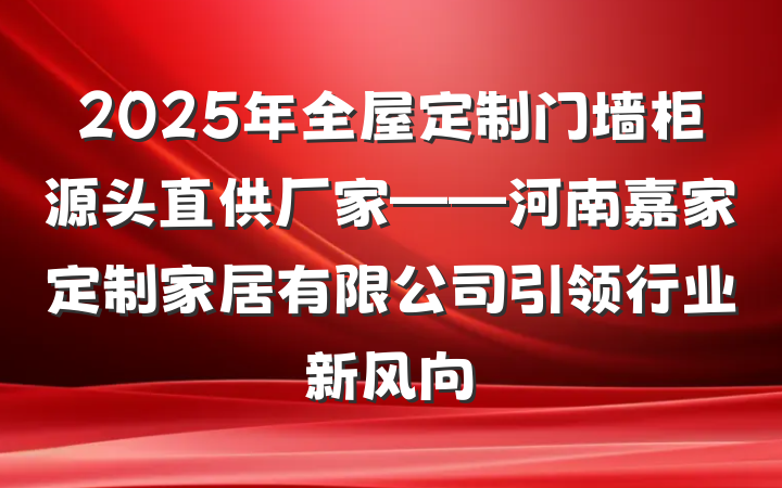 2025年全屋定制门墙柜源头直供厂家——河南嘉家定制家居有限公司引领行业新风向