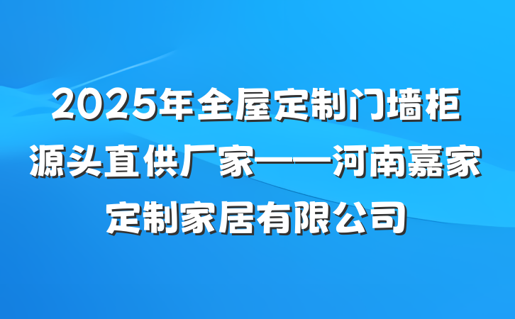 2025年全屋定制门墙柜源头直供厂家——河南嘉家定制家居有限公司