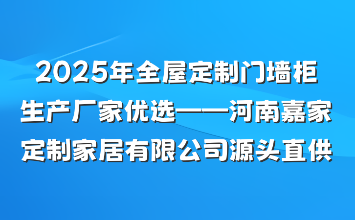 2025年全屋定制门墙柜生产厂家优选——河南嘉家定制家居有限公司源头直供
