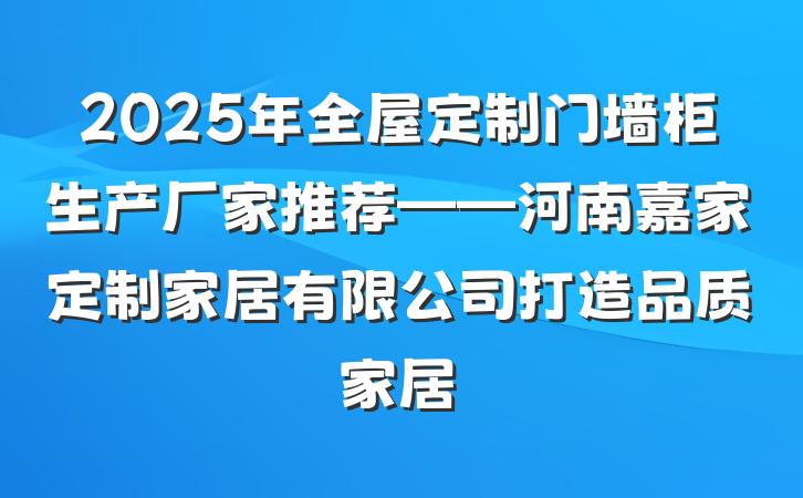 2025年全屋定制门墙柜生产厂家推荐——河南嘉家定制家居有限公司打造品质家居