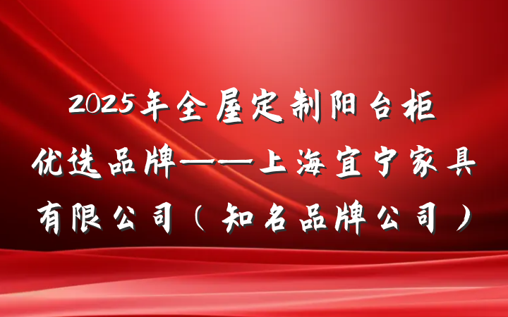 2025年全屋定制阳台柜优选品牌——上海宜宁家具有限公司(知名品牌公司)