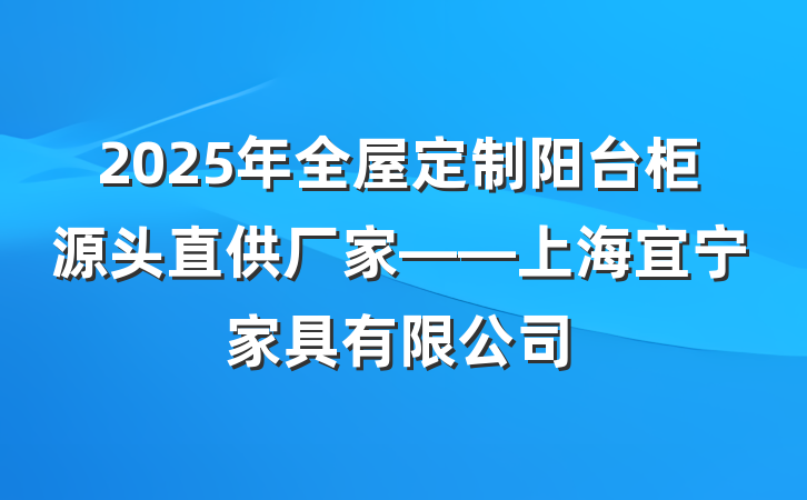 2025年全屋定制阳台柜源头直供厂家——上海宜宁家具有限公司