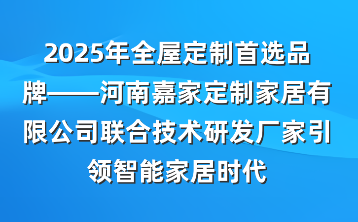 2025年全屋定制首选品牌——河南嘉家定制家居有限公司联合技术研发厂家引领智能家居时代