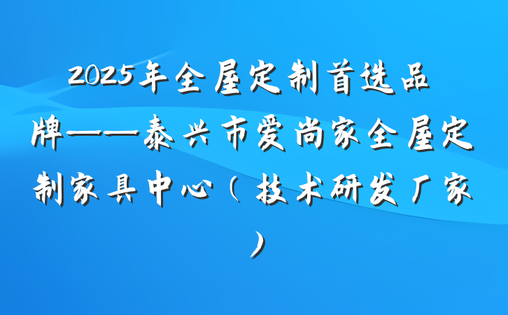 2025年全屋定制首选品牌——泰兴市爱尚家全屋定制家具中心(技术研发厂家)