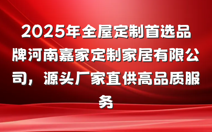 2025年全屋定制首选品牌河南嘉家定制家居有限公司，源头厂家直供高品质服务
