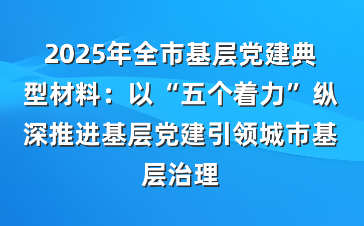 2025年全市基层党建典型材料：以“五个着力”纵深推进基层党建引领城市基层治理