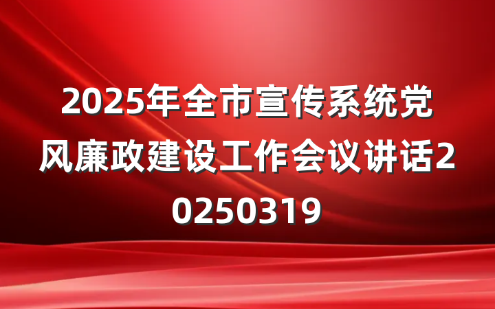 2025年全市宣传系统党风廉政建设工作会议讲话20250319