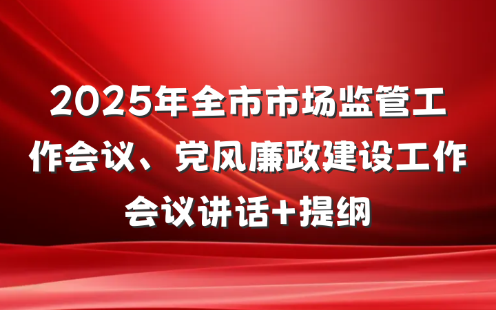 2025年全市市场监管工作会议、党风廉政建设工作会议讲话 提纲