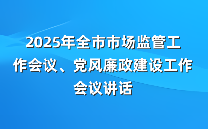 2025年全市市场监管工作会议、党风廉政建设工作会议讲话