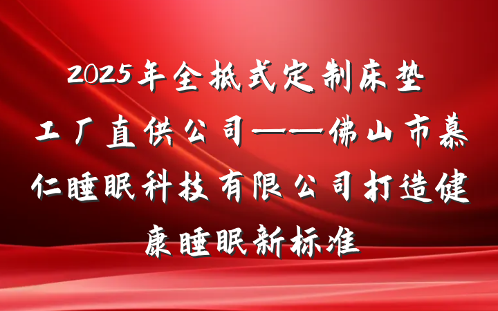 2025年全拆式定制床垫工厂直供公司——佛山市慕仁睡眠科技有限公司打造健康睡眠新标准