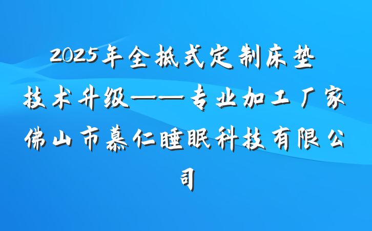 2025年全拆式定制床垫技术升级——专业加工厂家佛山市慕仁睡眠科技有限公司
