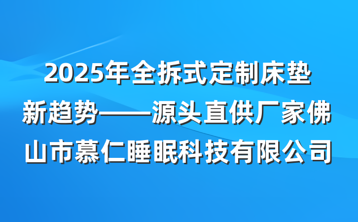 2025年全拆式定制床垫新趋势——源头直供厂家佛山市慕仁睡眠科技有限公司