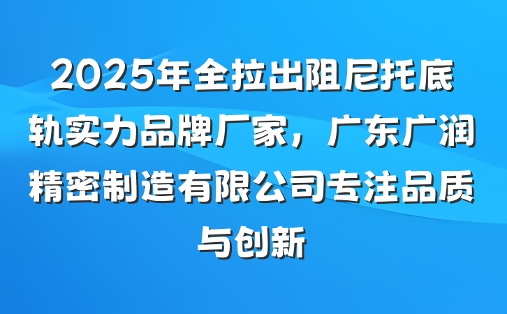 2025年全拉出阻尼托底轨实力品牌厂家，广东广润精密制造有限公司专注品质与创新
