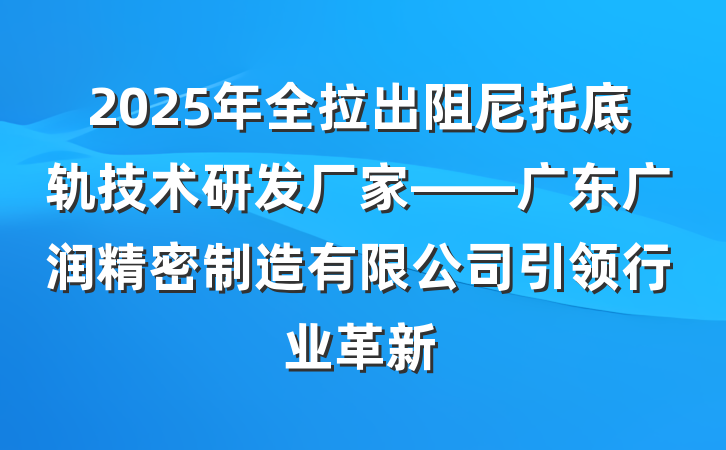 2025年全拉出阻尼托底轨技术研发厂家——广东广润精密制造有限公司引领行业革新