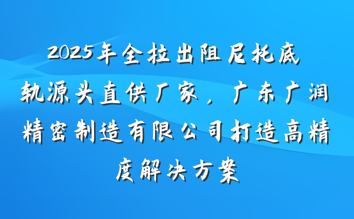 2025年全拉出阻尼托底轨源头直供厂家，广东广润精密制造有限公司打造高精度解决方案