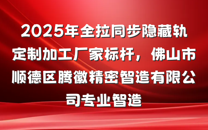 2025年全拉同步隐藏轨定制加工厂家标杆，佛山市顺德区腾徽精密智造有限公司专业智造