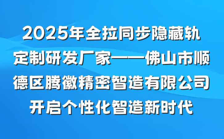 2025年全拉同步隐藏轨定制研发厂家——佛山市顺德区腾徽精密智造有限公司开启个性化智造新时代