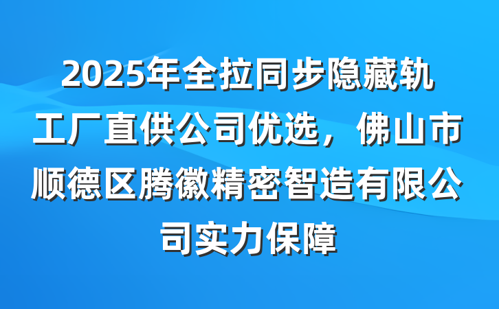 2025年全拉同步隐藏轨工厂直供公司优选，佛山市顺德区腾徽精密智造有限公司实力保障