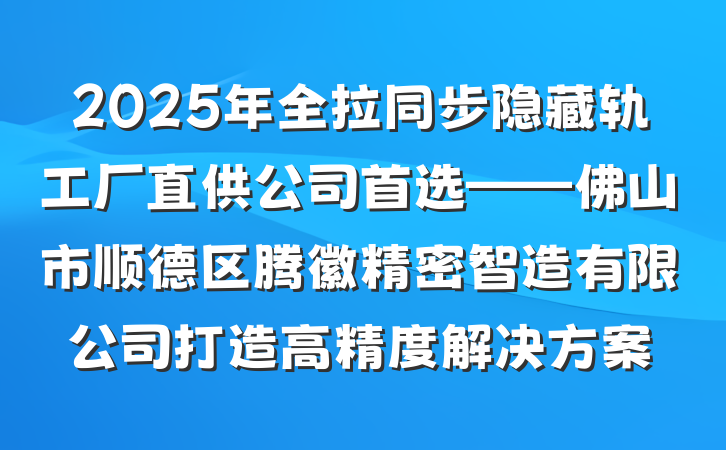 2025年全拉同步隐藏轨工厂直供公司首选——佛山市顺德区腾徽精密智造有限公司打造高精度解决方案