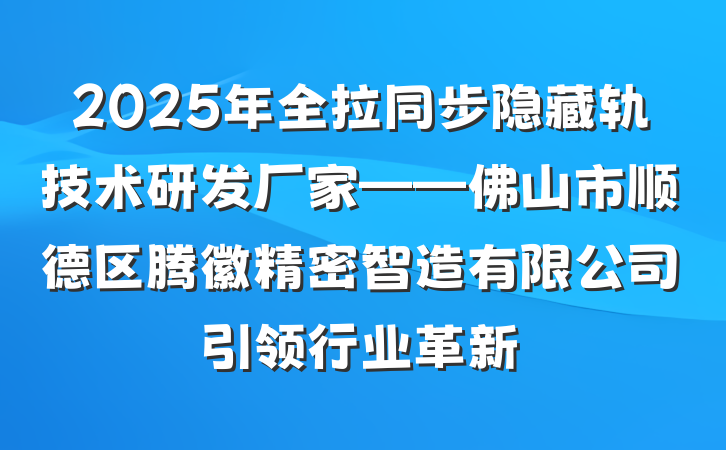 2025年全拉同步隐藏轨技术研发厂家——佛山市顺德区腾徽精密智造有限公司引领行业革新