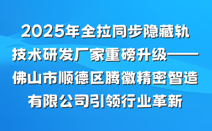 2025年全拉同步隐藏轨技术研发厂家重磅升级——佛山市顺德区腾徽精密智造有限公司引领行业革新