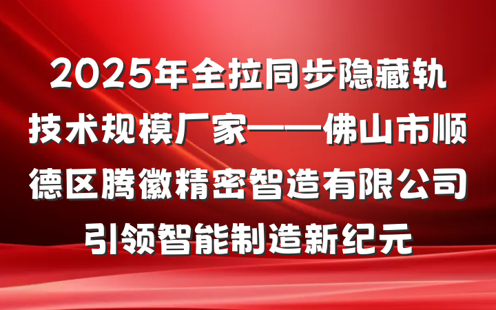 2025年全拉同步隐藏轨技术规模厂家——佛山市顺德区腾徽精密智造有限公司引领智能制造新纪元