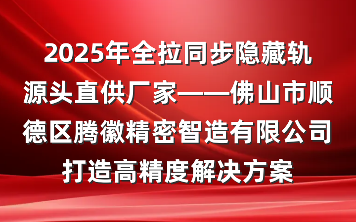 2025年全拉同步隐藏轨源头直供厂家——佛山市顺德区腾徽精密智造有限公司打造高精度解决方案