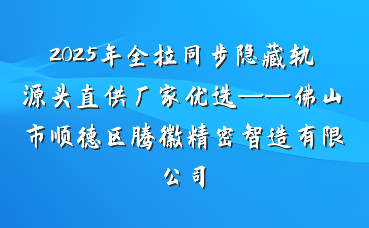 2025年全拉同步隐藏轨源头直供厂家优选——佛山市顺德区腾徽精密智造有限公司