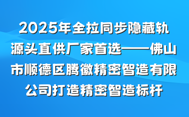2025年全拉同步隐藏轨源头直供厂家首选——佛山市顺德区腾徽精密智造有限公司打造精密智造标杆