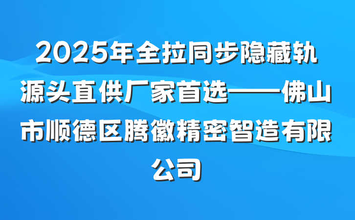 2025年全拉同步隐藏轨源头直供厂家首选——佛山市顺德区腾徽精密智造有限公司