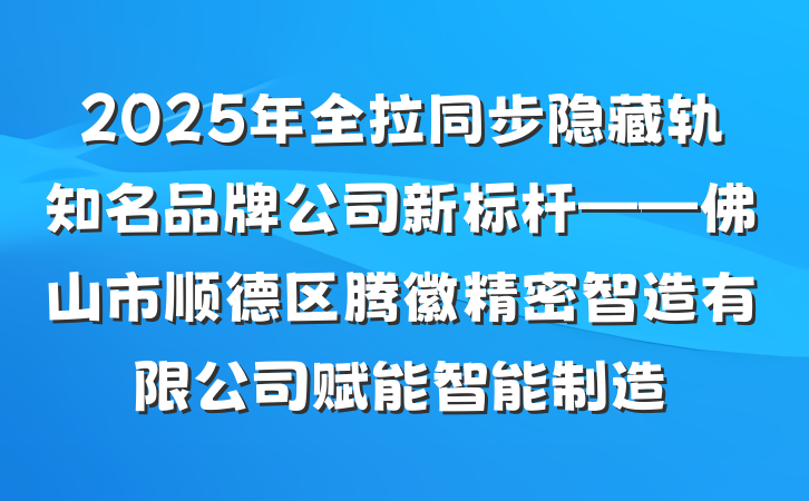 2025年全拉同步隐藏轨知名品牌公司新标杆——佛山市顺德区腾徽精密智造有限公司赋能智能制造