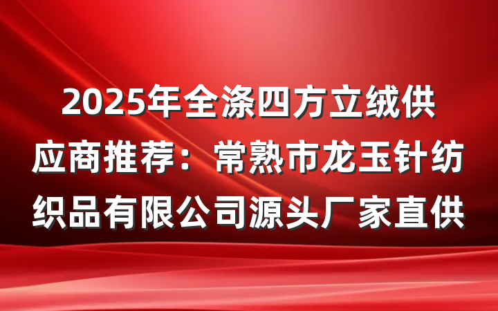 2025年全涤四方立绒供应商推荐：常熟市龙玉针纺织品有限公司源头厂家直供