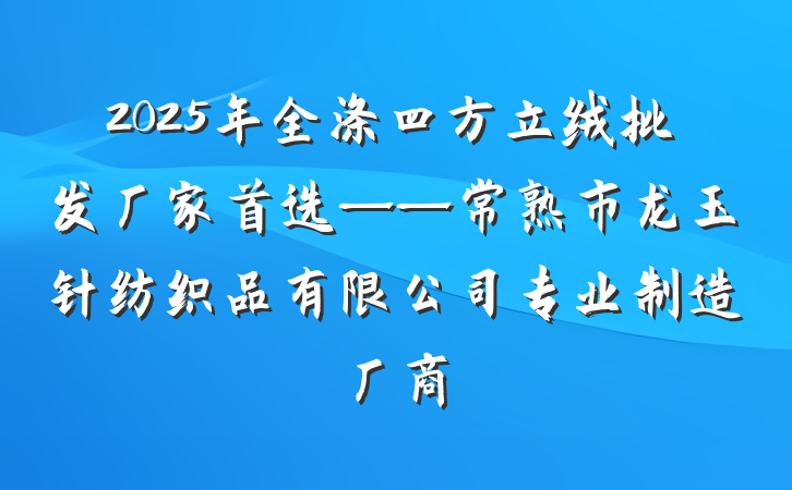 2025年全涤四方立绒批发厂家首选——常熟市龙玉针纺织品有限公司专业制造厂商