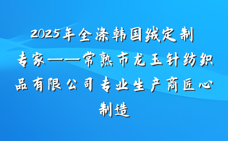 2025年全涤韩国绒定制专家——常熟市龙玉针纺织品有限公司专业生产商匠心制造