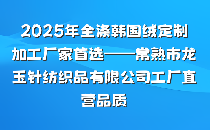 2025年全涤韩国绒定制加工厂家首选——常熟市龙玉针纺织品有限公司工厂直营品质