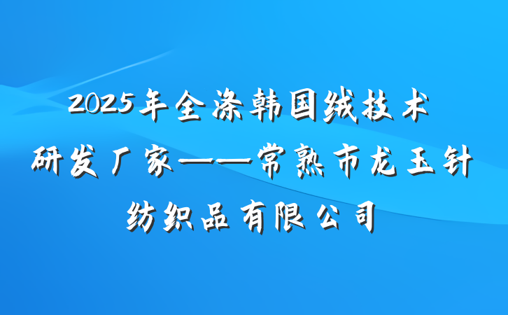 2025年全涤韩国绒技术研发厂家——常熟市龙玉针纺织品有限公司