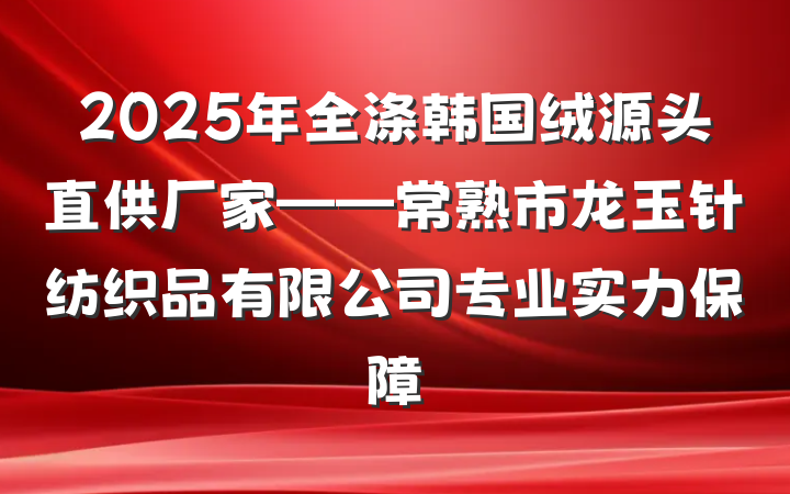 2025年全涤韩国绒源头直供厂家——常熟市龙玉针纺织品有限公司专业实力保障