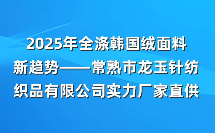 2025年全涤韩国绒面料新趋势——常熟市龙玉针纺织品有限公司实力厂家直供