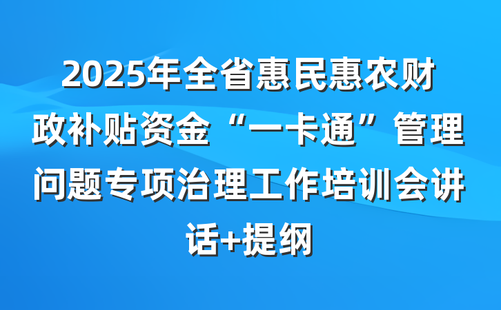2025年全省惠民惠农财政补贴资金“一卡通”管理问题专项治理工作培训会讲话 提纲