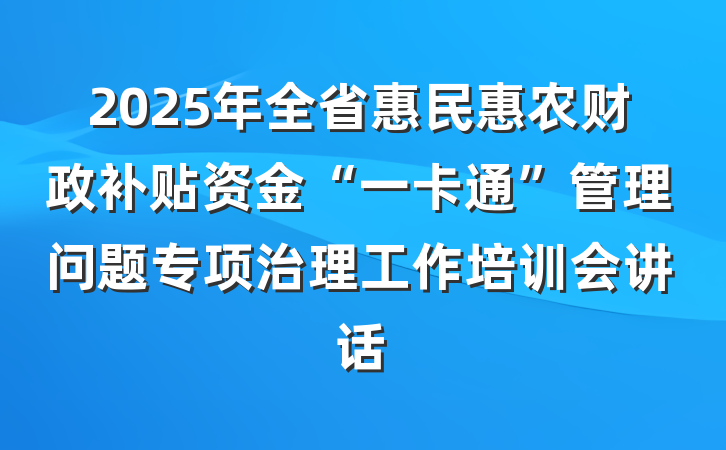 2025年全省惠民惠农财政补贴资金“一卡通”管理问题专项治理工作培训会讲话