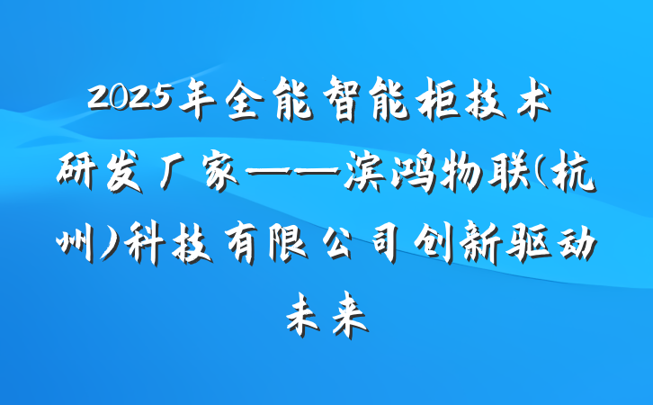 2025年全能智能柜技术研发厂家——滨鸿物联(杭州)科技有限公司创新驱动未来