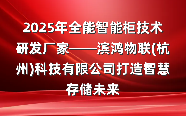 2025年全能智能柜技术研发厂家——滨鸿物联(杭州)科技有限公司打造智慧存储未来