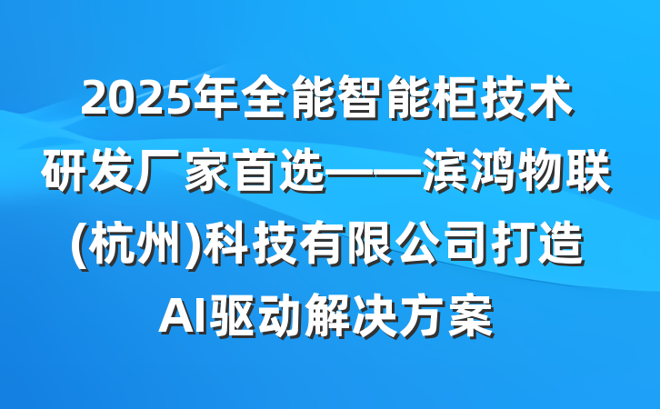 2025年全能智能柜技术研发厂家首选——滨鸿物联(杭州)科技有限公司打造AI驱动解决方案