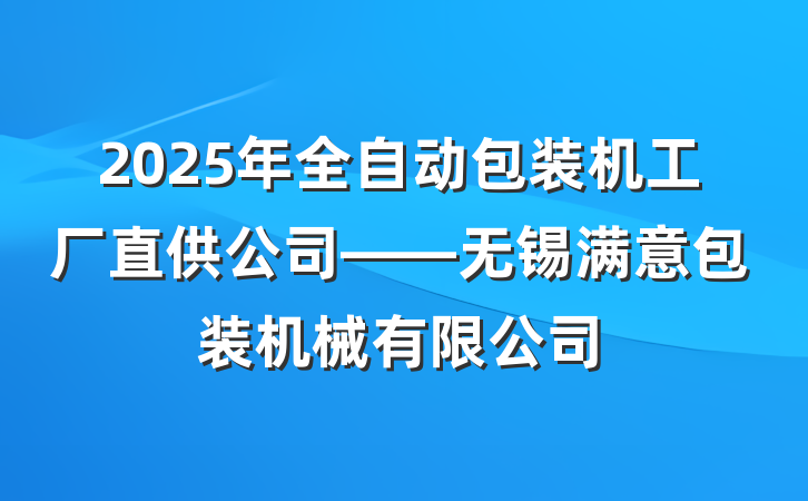 2025年全自动包装机工厂直供公司——无锡满意包装机械有限公司