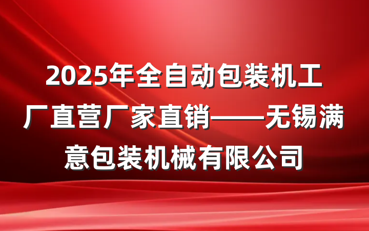 2025年全自动包装机工厂直营厂家直销——无锡满意包装机械有限公司