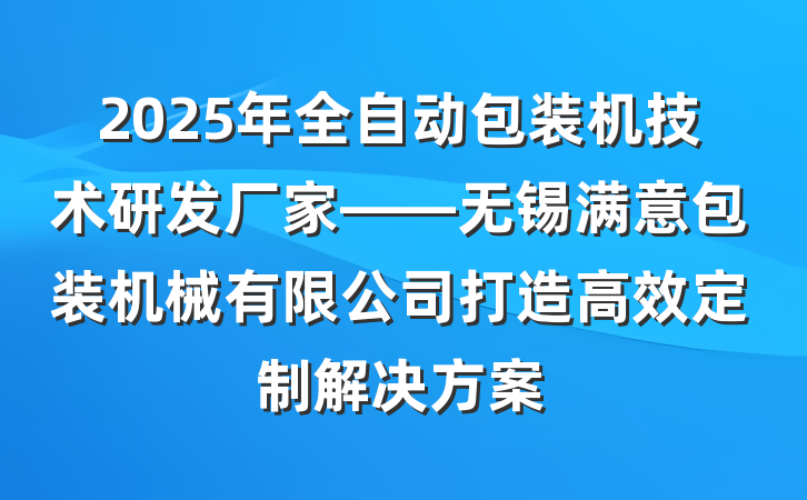 2025年全自动包装机技术研发厂家——无锡满意包装机械有限公司打造高效定制解决方案