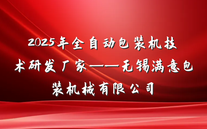 2025年全自动包装机技术研发厂家——无锡满意包装机械有限公司