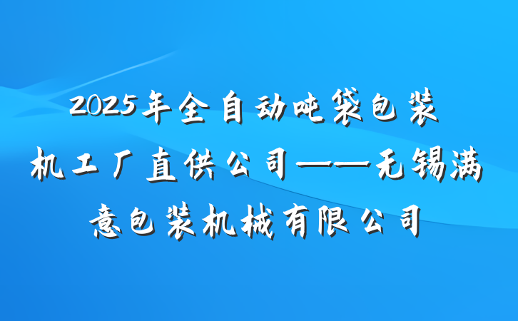 2025年全自动吨袋包装机工厂直供公司——无锡满意包装机械有限公司
